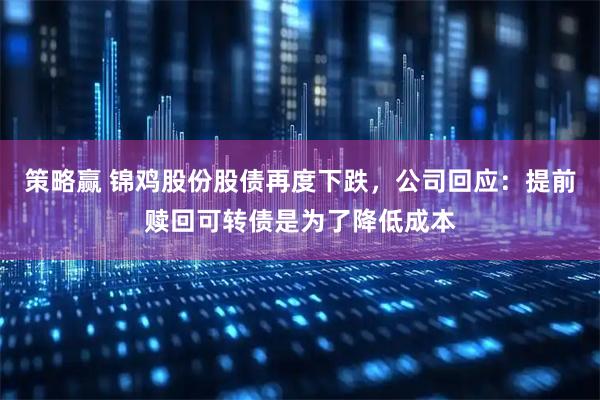 策略赢 锦鸡股份股债再度下跌，公司回应：提前赎回可转债是为了降低成本