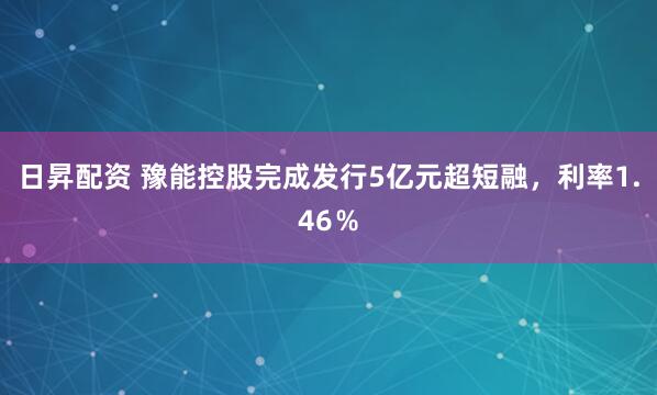 日昇配资 豫能控股完成发行5亿元超短融，利率1.46％