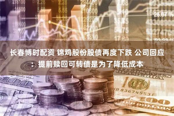 长春博时配资 锦鸡股份股债再度下跌 公司回应：提前赎回可转债是为了降低成本