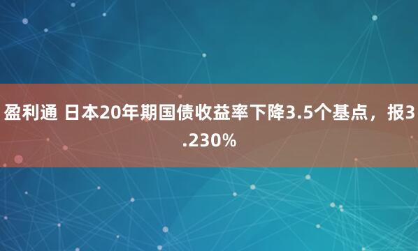 盈利通 日本20年期国债收益率下降3.5个基点，报3.230%