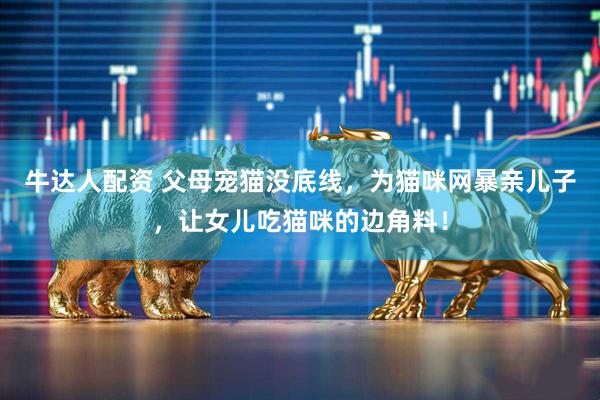 牛达人配资 父母宠猫没底线，为猫咪网暴亲儿子，让女儿吃猫咪的边角料！