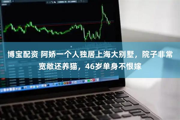 博宝配资 阿娇一个人独居上海大别墅，院子非常宽敞还养猫，46岁单身不恨嫁