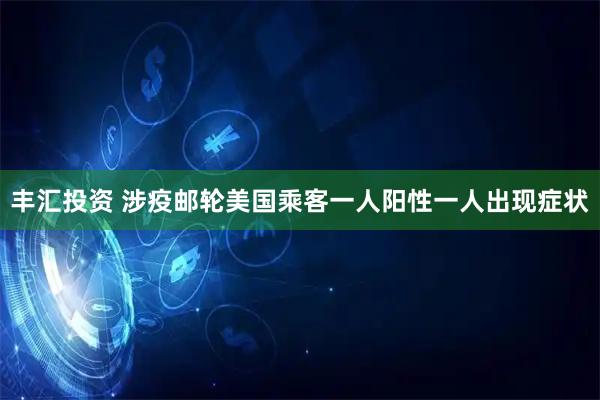 丰汇投资 涉疫邮轮美国乘客一人阳性一人出现症状