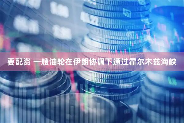 要配资 一艘油轮在伊朗协调下通过霍尔木兹海峡