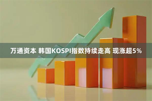 万通资本 韩国KOSPI指数持续走高 现涨超5%