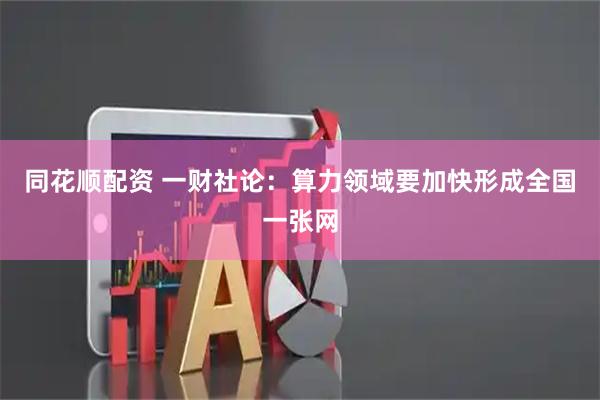 同花顺配资 一财社论：算力领域要加快形成全国一张网
