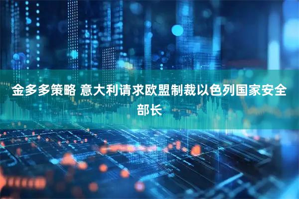 金多多策略 意大利请求欧盟制裁以色列国家安全部长
