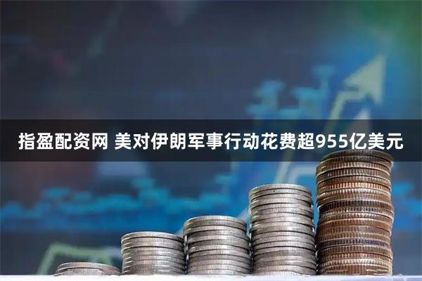 指盈配资网 美对伊朗军事行动花费超955亿美元
