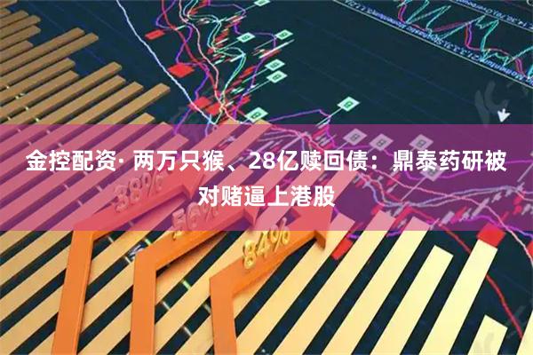 金控配资· 两万只猴、28亿赎回债：鼎泰药研被对赌逼上港股