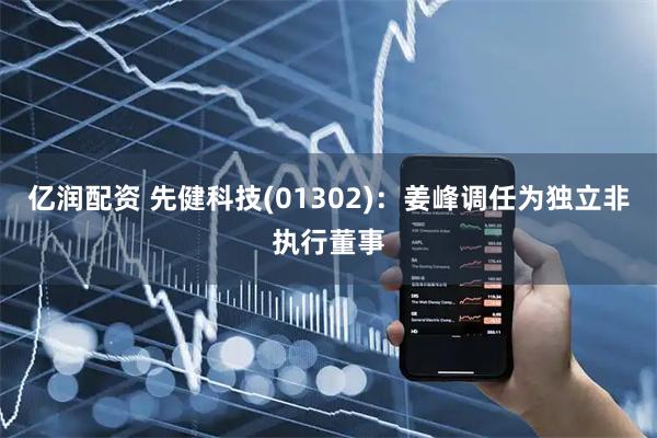 亿润配资 先健科技(01302)：姜峰调任为独立非执行董事