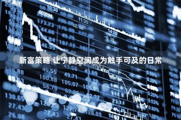 新富策略 让宁静空间成为触手可及的日常