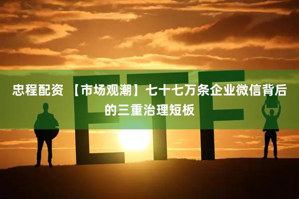 忠程配资 【市场观潮】七十七万条企业微信背后的三重治理短板