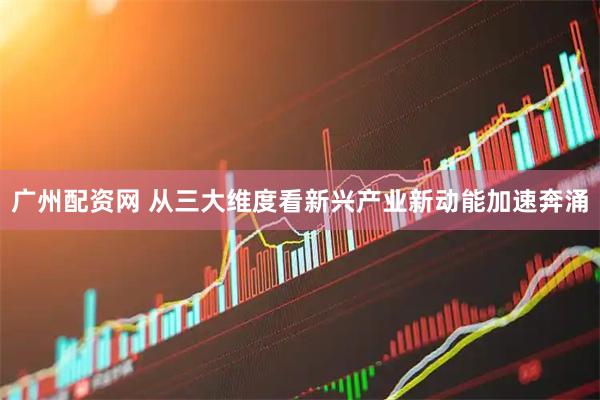 广州配资网 从三大维度看新兴产业新动能加速奔涌