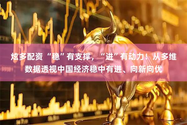 炫多配资 “稳”有支撑，“进”有动力！从多维数据透视中国经济稳中有进、向新向优