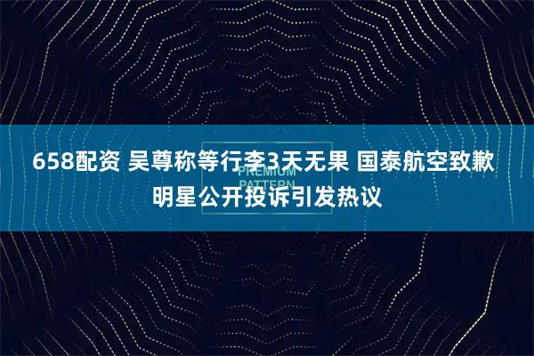658配资 吴尊称等行李3天无果 国泰航空致歉 明星公开投诉引发热议