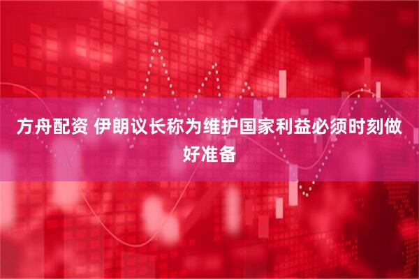 方舟配资 伊朗议长称为维护国家利益必须时刻做好准备