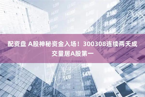 配资盘 A股神秘资金入场!300308连续两天成交量居A股第一