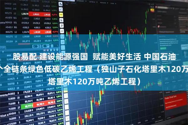 股易配 建设能源强国 赋能美好生活 中国石油建成我国首个全链条绿色低碳乙烯工程(独山子石化塔里木120万吨乙烯工程)