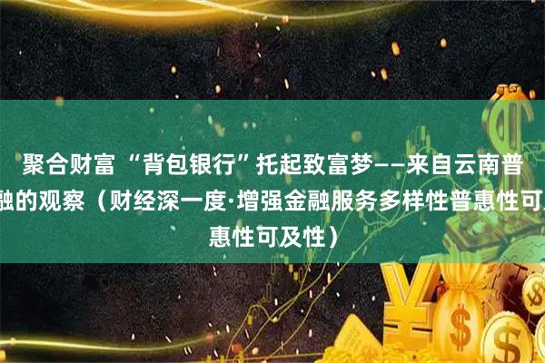 聚合财富 “背包银行”托起致富梦——来自云南普惠金融的观察(财经深一度·增强金融服务多样性普惠性可及性)
