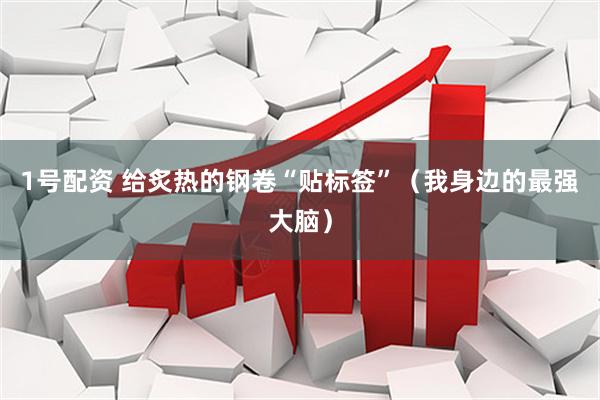 1号配资 给炙热的钢卷“贴标签”(我身边的最强大脑)