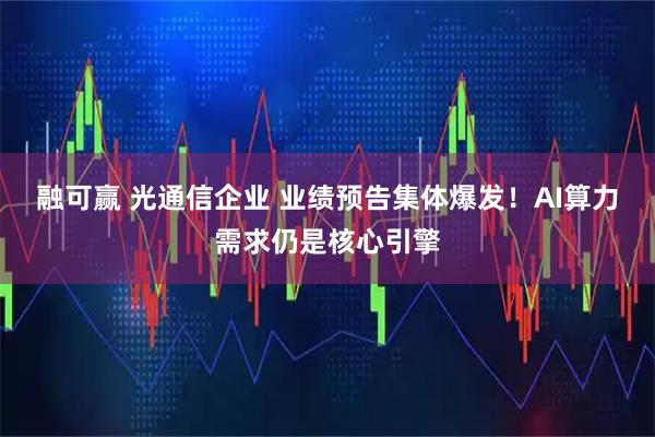 融可赢 光通信企业 业绩预告集体爆发!AI算力需求仍是核心引擎