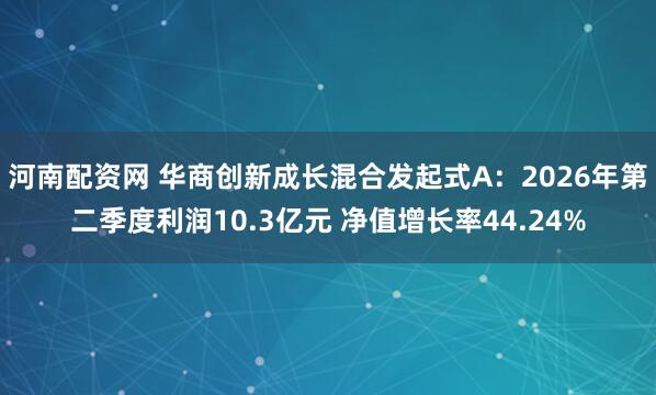 河南配资网 华商创新成长混合发起式A：2026年第二季度利润10.3亿元 净值增长率44.24%