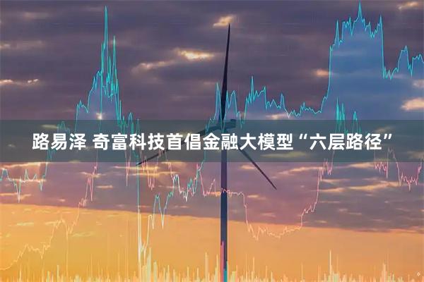 路易泽 奇富科技首倡金融大模型“六层路径”
