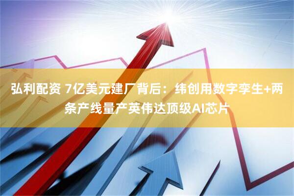 弘利配资 7亿美元建厂背后：纬创用数字孪生+两条产线量产英伟达顶级AI芯片
