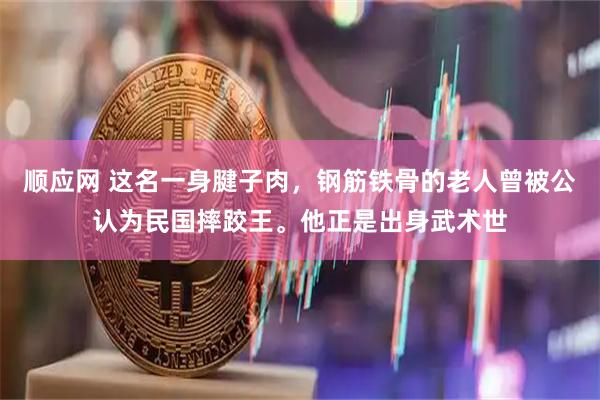 顺应网 这名一身腱子肉，钢筋铁骨的老人曾被公认为民国摔跤王。他正是出身武术世