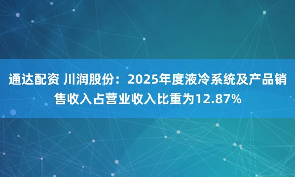 通达配资 川润股份：2025年度液冷系统及产品销售收入占营业收入比重为12.87%