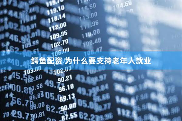 鳄鱼配资 为什么要支持老年人就业