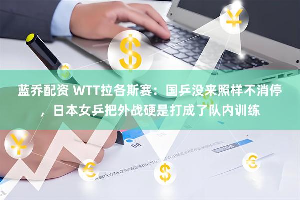蓝乔配资 WTT拉各斯赛：国乒没来照样不消停，日本女乒把外战硬是打成了队内训练