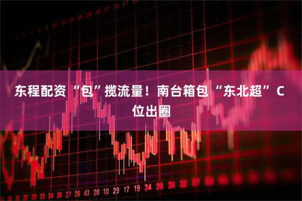 东程配资 “包”揽流量！南台箱包 “东北超” C 位出圈