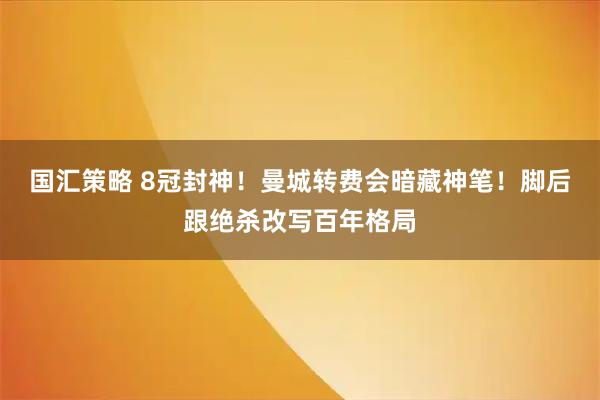 国汇策略 8冠封神！曼城转费会暗藏神笔！脚后跟绝杀改写百年格局