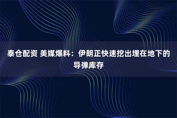 泰仓配资 美媒爆料：伊朗正快速挖出埋在地下的导弹库存