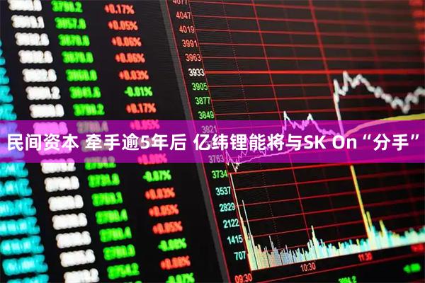 民间资本 牵手逾5年后 亿纬锂能将与SK On“分手”