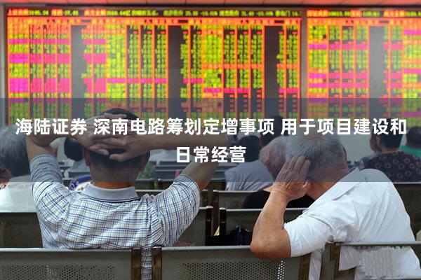 海陆证券 深南电路筹划定增事项 用于项目建设和日常经营