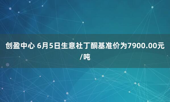 创盈中心 6月5日生意社丁酮基准价为7900.00元/吨