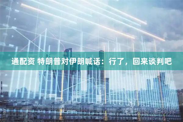 通配资 特朗普对伊朗喊话：行了，回来谈判吧