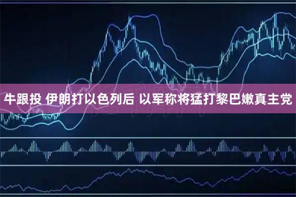 牛跟投 伊朗打以色列后 以军称将猛打黎巴嫩真主党