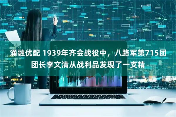 涌融优配 1939年齐会战役中，八路军第715团团长李文清从战利品发现了一支精