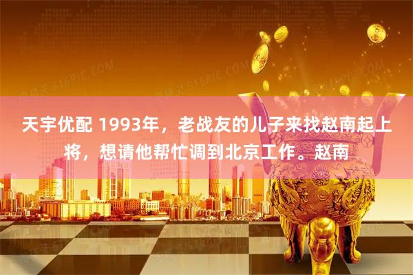 天宇优配 1993年，老战友的儿子来找赵南起上将，想请他帮忙调到北京工作。赵南