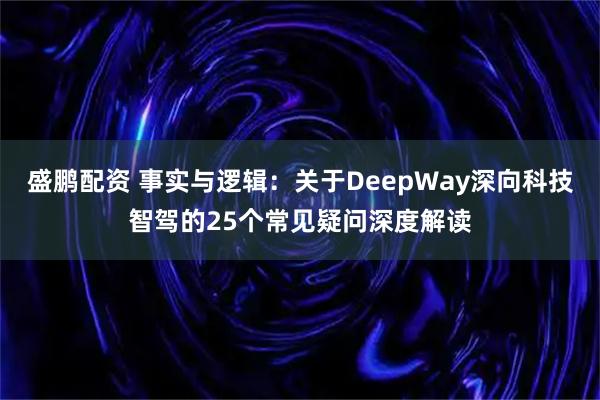 盛鹏配资 事实与逻辑：关于DeepWay深向科技智驾的25个常见疑问深度解读