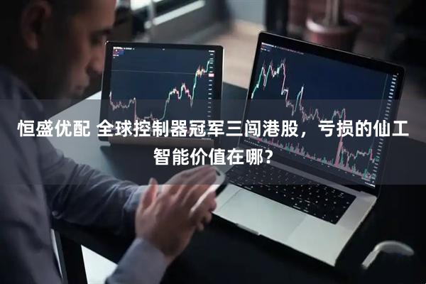 恒盛优配 全球控制器冠军三闯港股，亏损的仙工智能价值在哪？