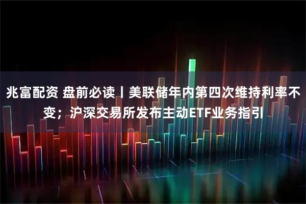 兆富配资 盘前必读丨美联储年内第四次维持利率不变；沪深交易所发布主动ETF业务指引