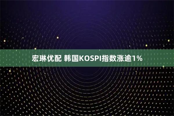 宏琳优配 韩国KOSPI指数涨逾1%