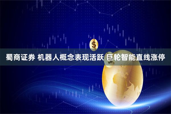 蜀商证券 机器人概念表现活跃 巨轮智能直线涨停