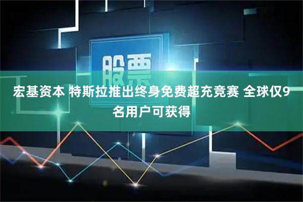宏基资本 特斯拉推出终身免费超充竞赛 全球仅9名用户可获得