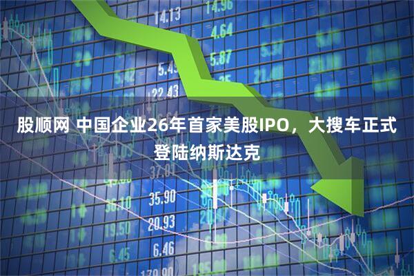 股顺网 中国企业26年首家美股IPO,大搜车正式登陆纳斯达克