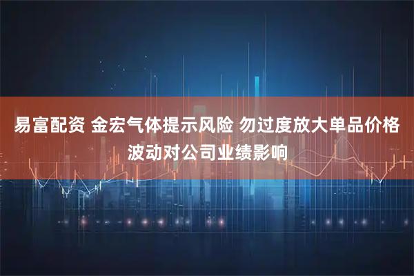 易富配资 金宏气体提示风险 勿过度放大单品价格波动对公司业绩影响